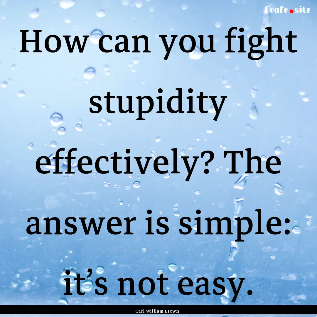 How can you fight stupidity effectively?.... : Quote by Carl William Brown