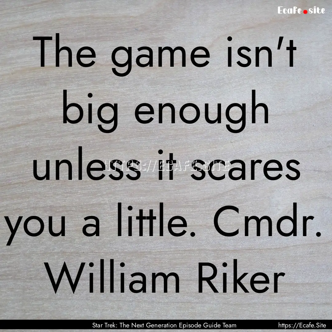 The game isn't big enough unless it scares.... : Quote by Star Trek: The Next Generation Episode Guide Team