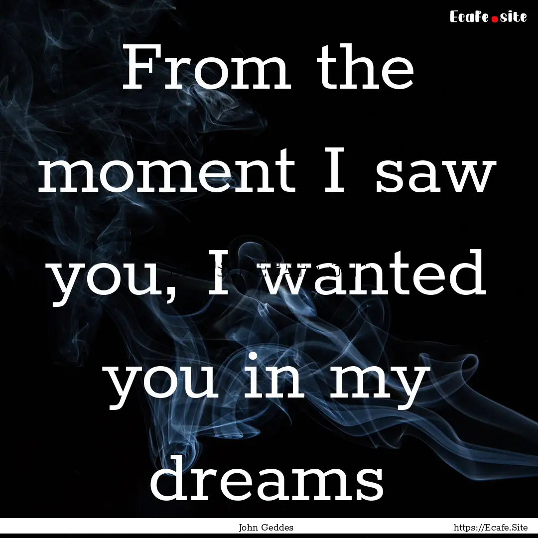 From the moment I saw you, I wanted you in.... : Quote by John Geddes