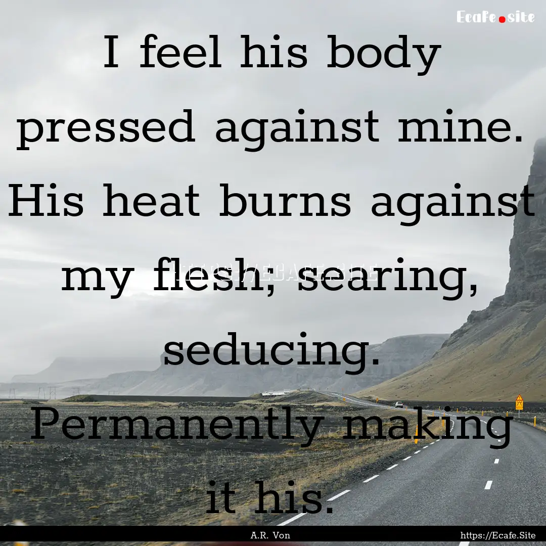 I feel his body pressed against mine. His.... : Quote by A.R. Von