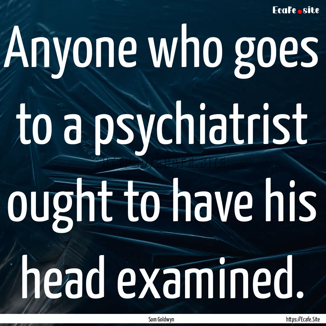 Anyone who goes to a psychiatrist ought to.... : Quote by Sam Goldwyn