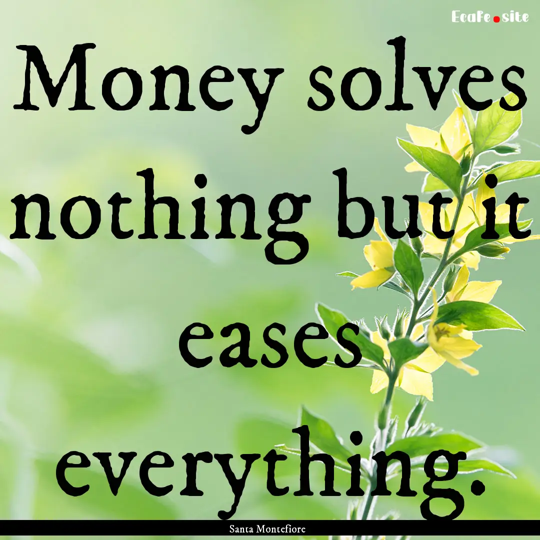 Money solves nothing but it eases everything..... : Quote by Santa Montefiore