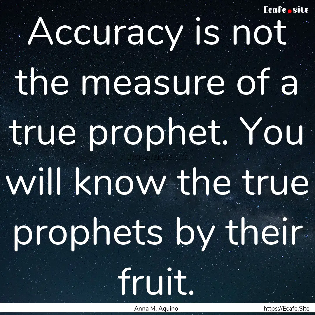 Accuracy is not the measure of a true prophet..... : Quote by Anna M. Aquino