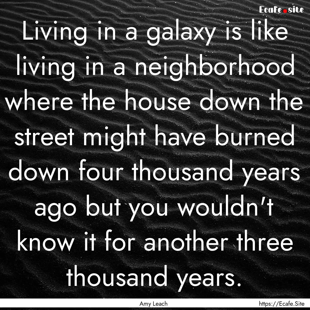 Living in a galaxy is like living in a neighborhood.... : Quote by Amy Leach