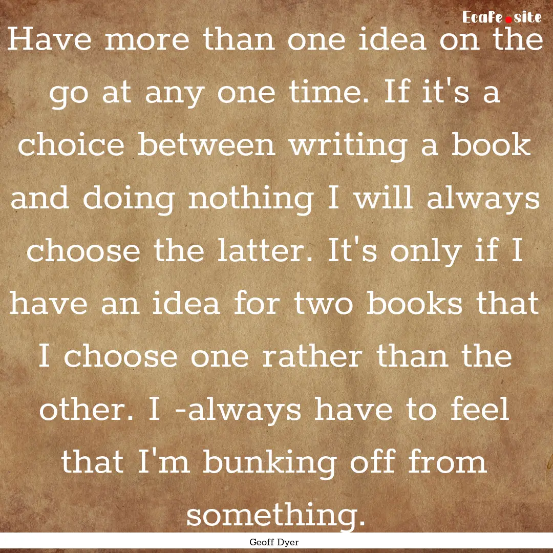 Have more than one idea on the go at any.... : Quote by Geoff Dyer