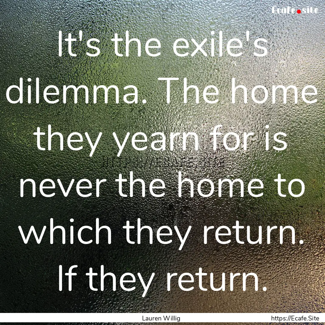 It's the exile's dilemma. The home they yearn.... : Quote by Lauren Willig