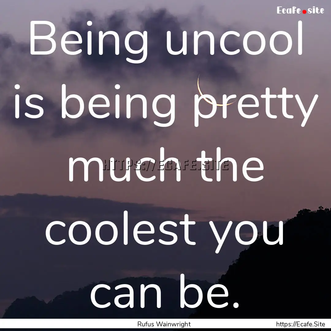 Being uncool is being pretty much the coolest.... : Quote by Rufus Wainwright