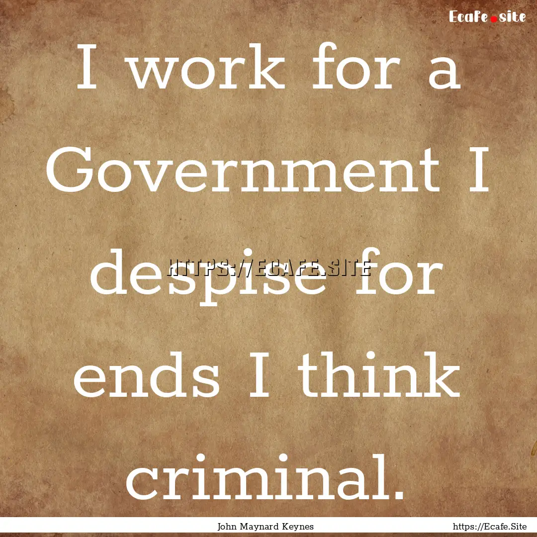 I work for a Government I despise for ends.... : Quote by John Maynard Keynes