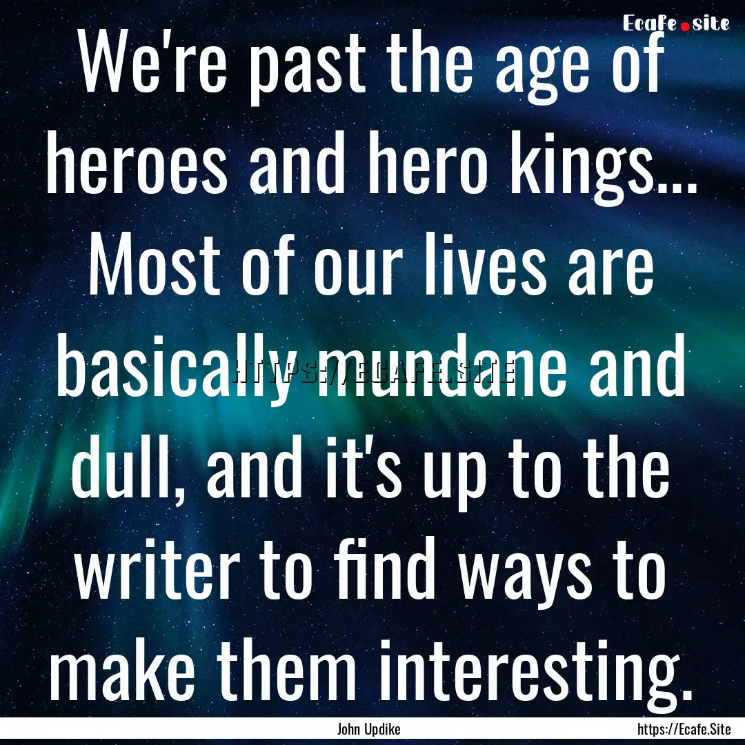 We're past the age of heroes and hero kings....... : Quote by John Updike