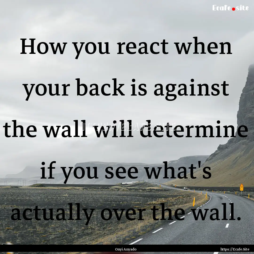 How you react when your back is against the.... : Quote by Onyi Anyado