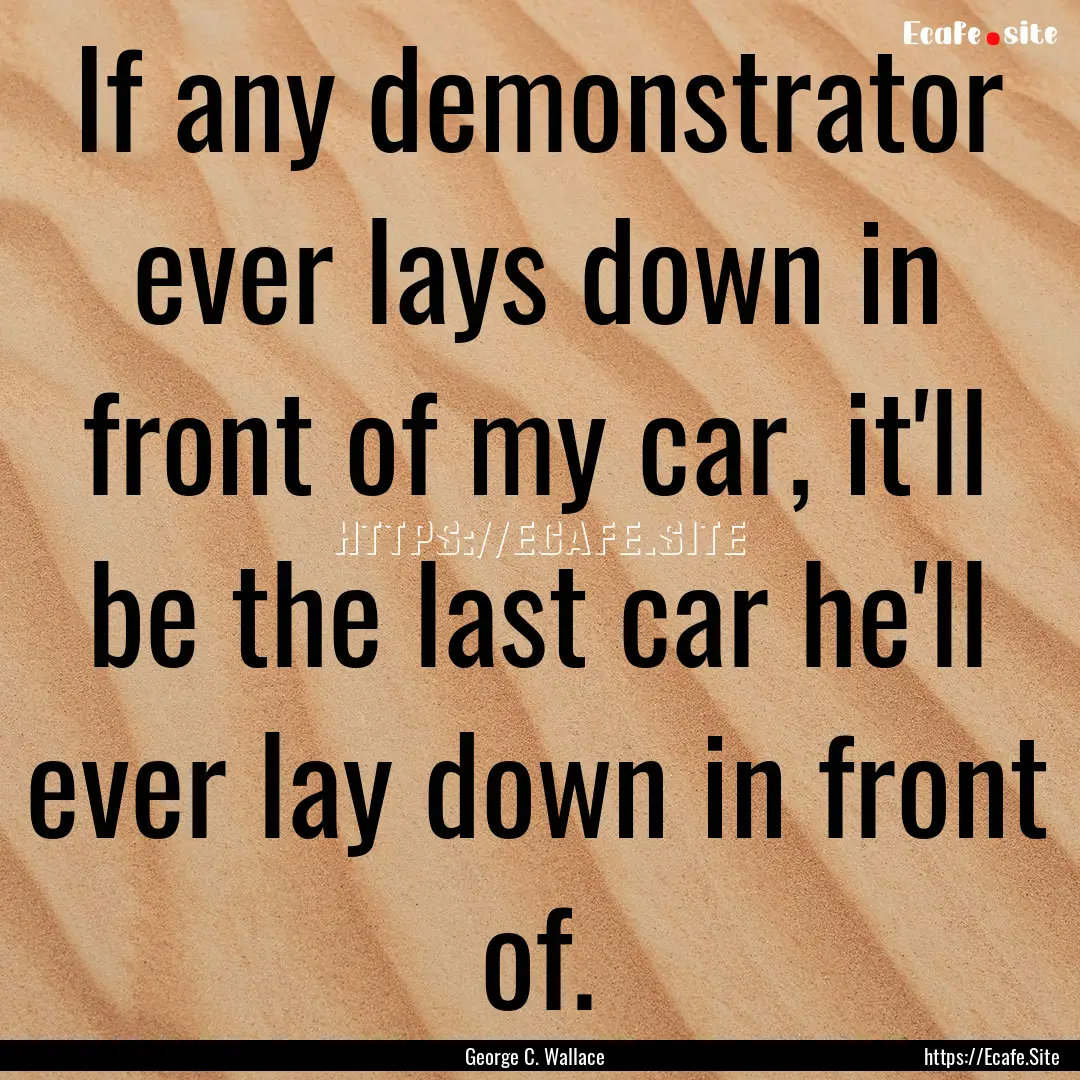 If any demonstrator ever lays down in front.... : Quote by George C. Wallace