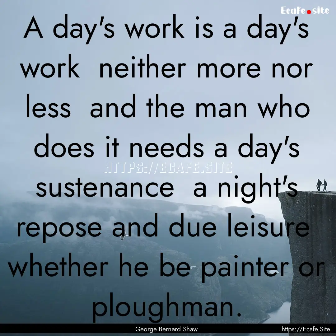 A day's work is a day's work neither more.... : Quote by George Bernard Shaw