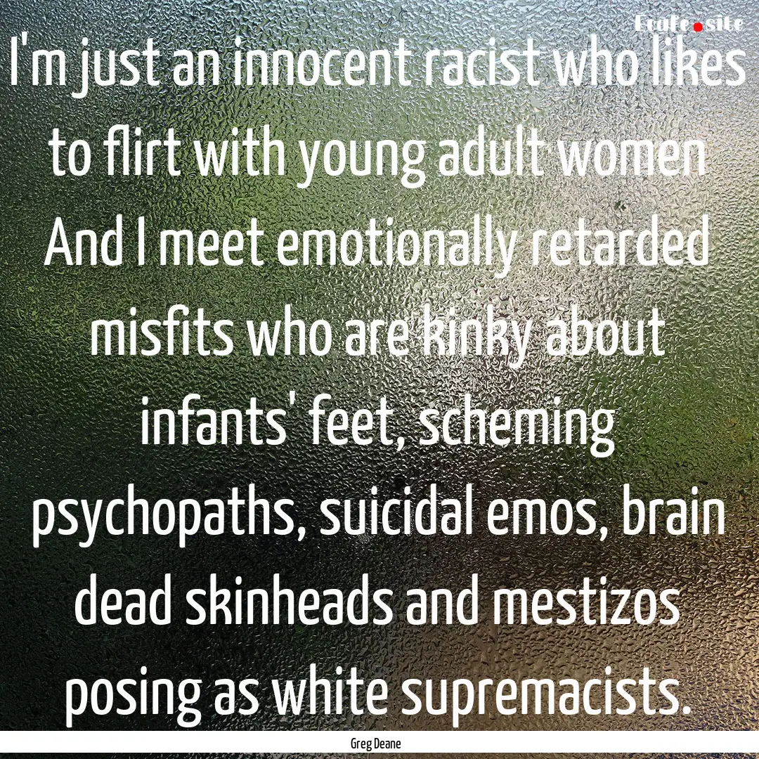 I'm just an innocent racist who likes to.... : Quote by Greg Deane