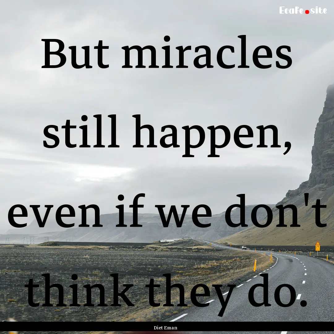 But miracles still happen, even if we don't.... : Quote by Diet Eman