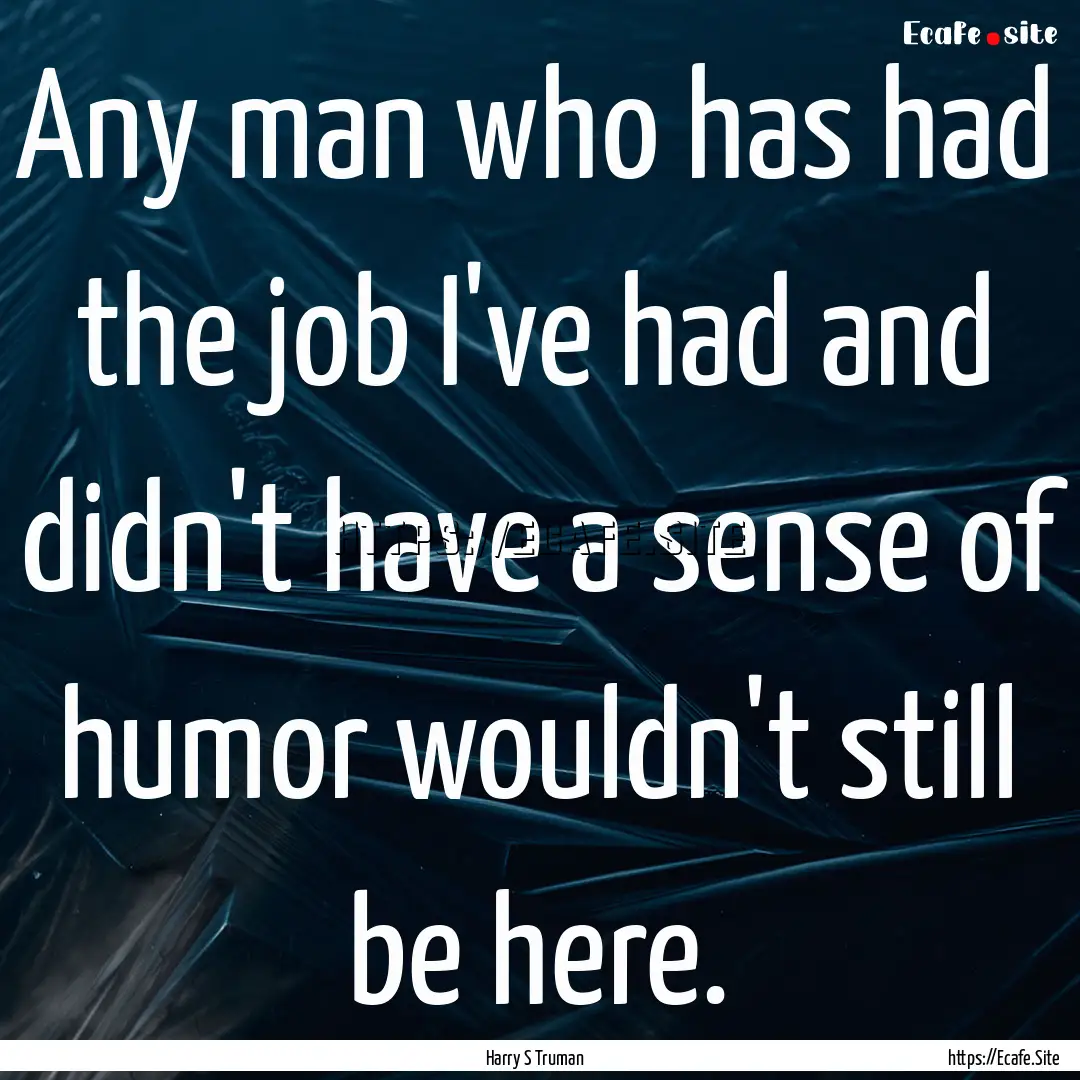 Any man who has had the job I've had and.... : Quote by Harry S Truman