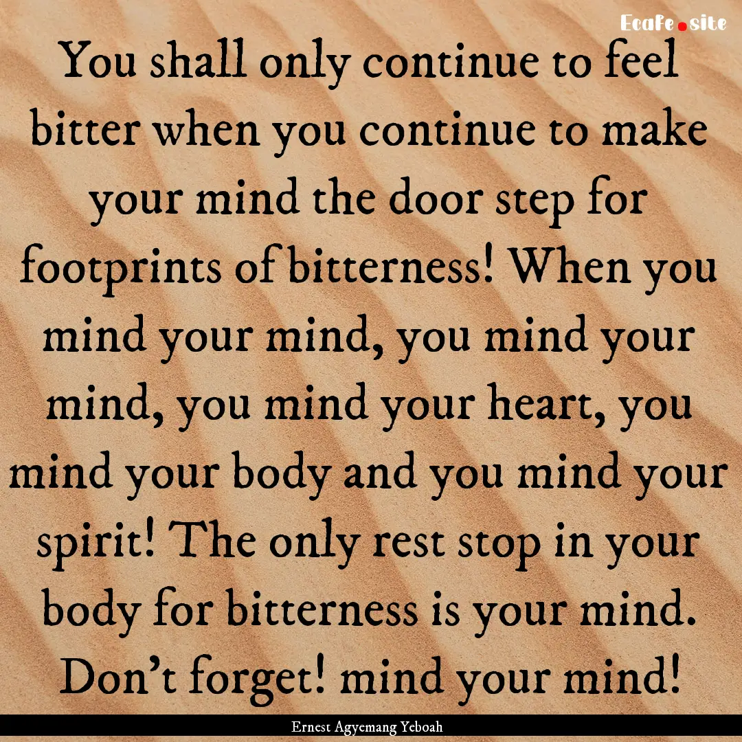 You shall only continue to feel bitter when.... : Quote by Ernest Agyemang Yeboah