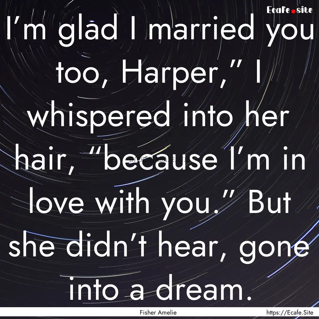 I’m glad I married you too, Harper,”.... : Quote by Fisher Amelie