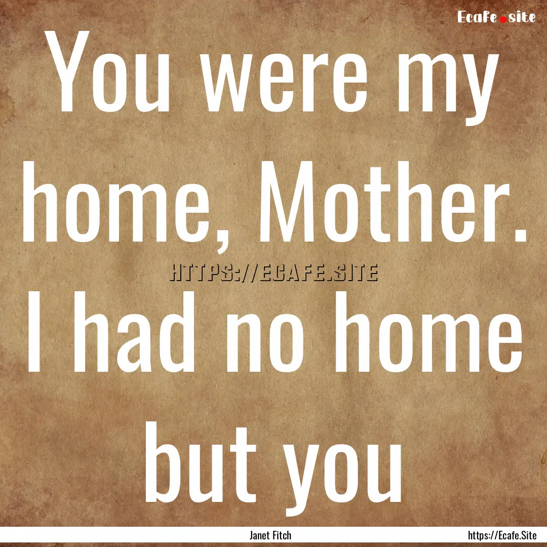 You were my home, Mother. I had no home but.... : Quote by Janet Fitch