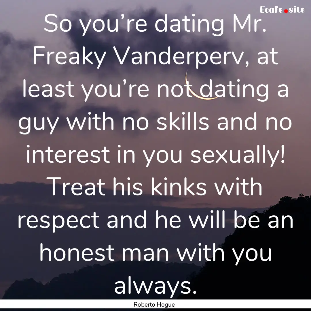 So you’re dating Mr. Freaky Vanderperv,.... : Quote by Roberto Hogue