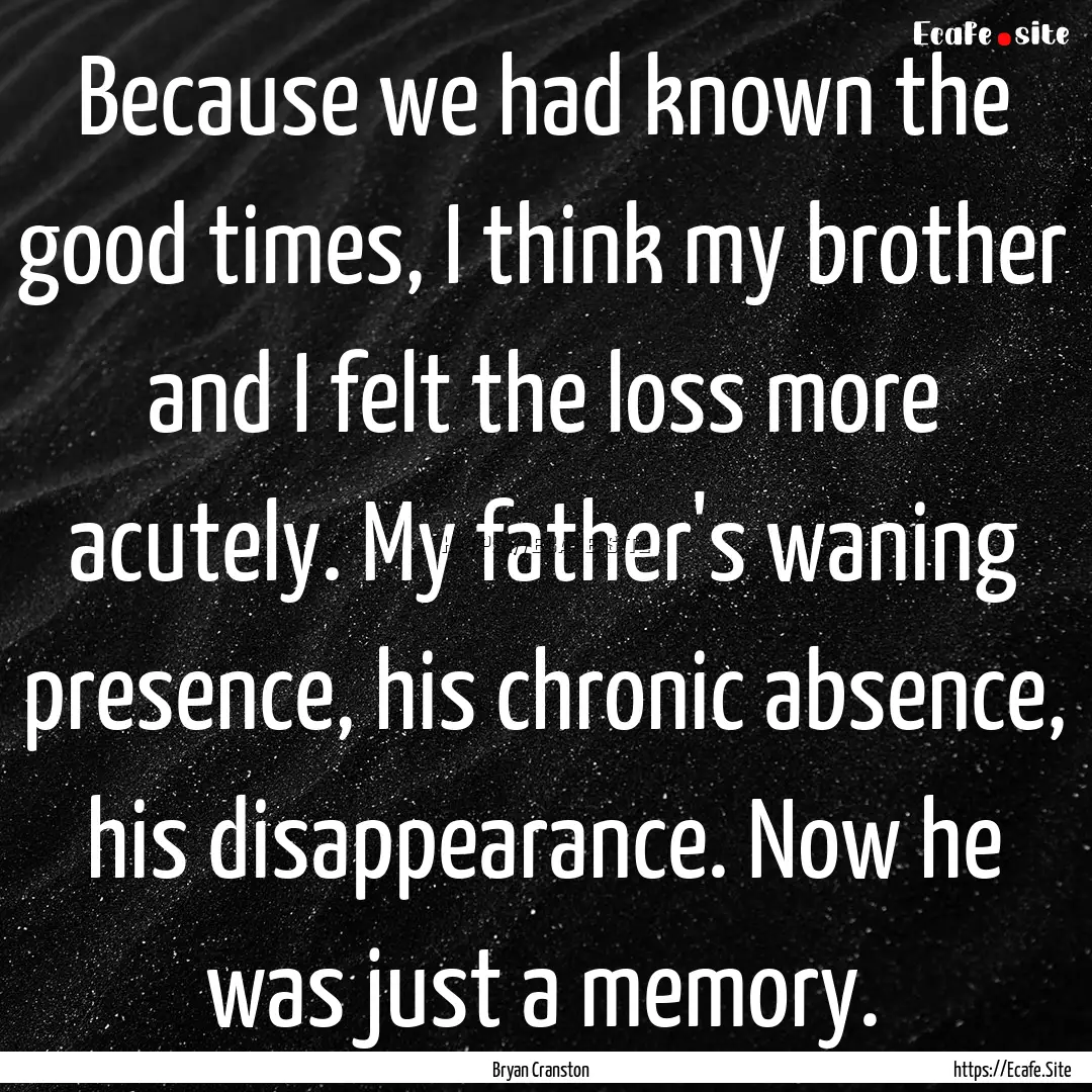 Because we had known the good times, I think.... : Quote by Bryan Cranston