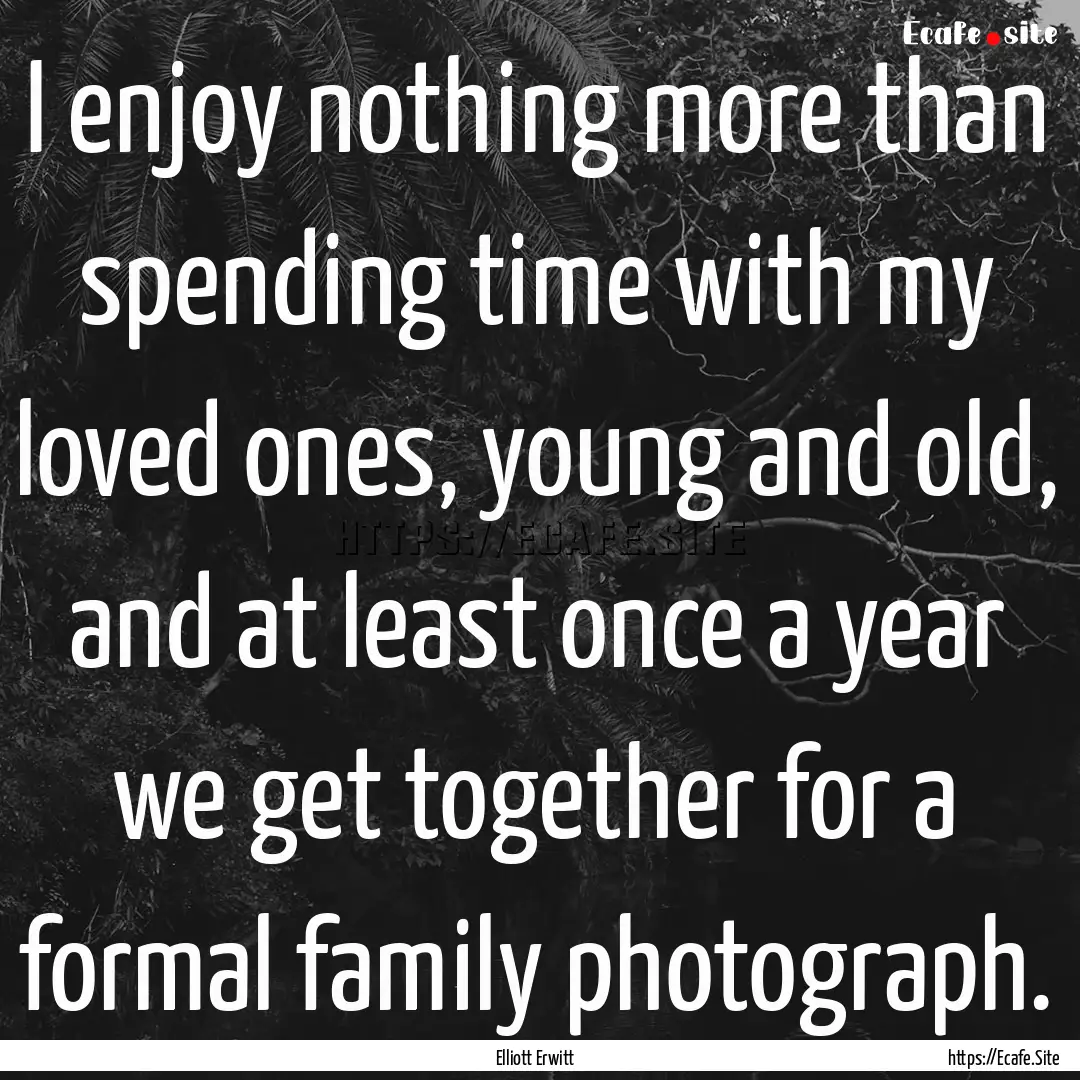 I enjoy nothing more than spending time with.... : Quote by Elliott Erwitt