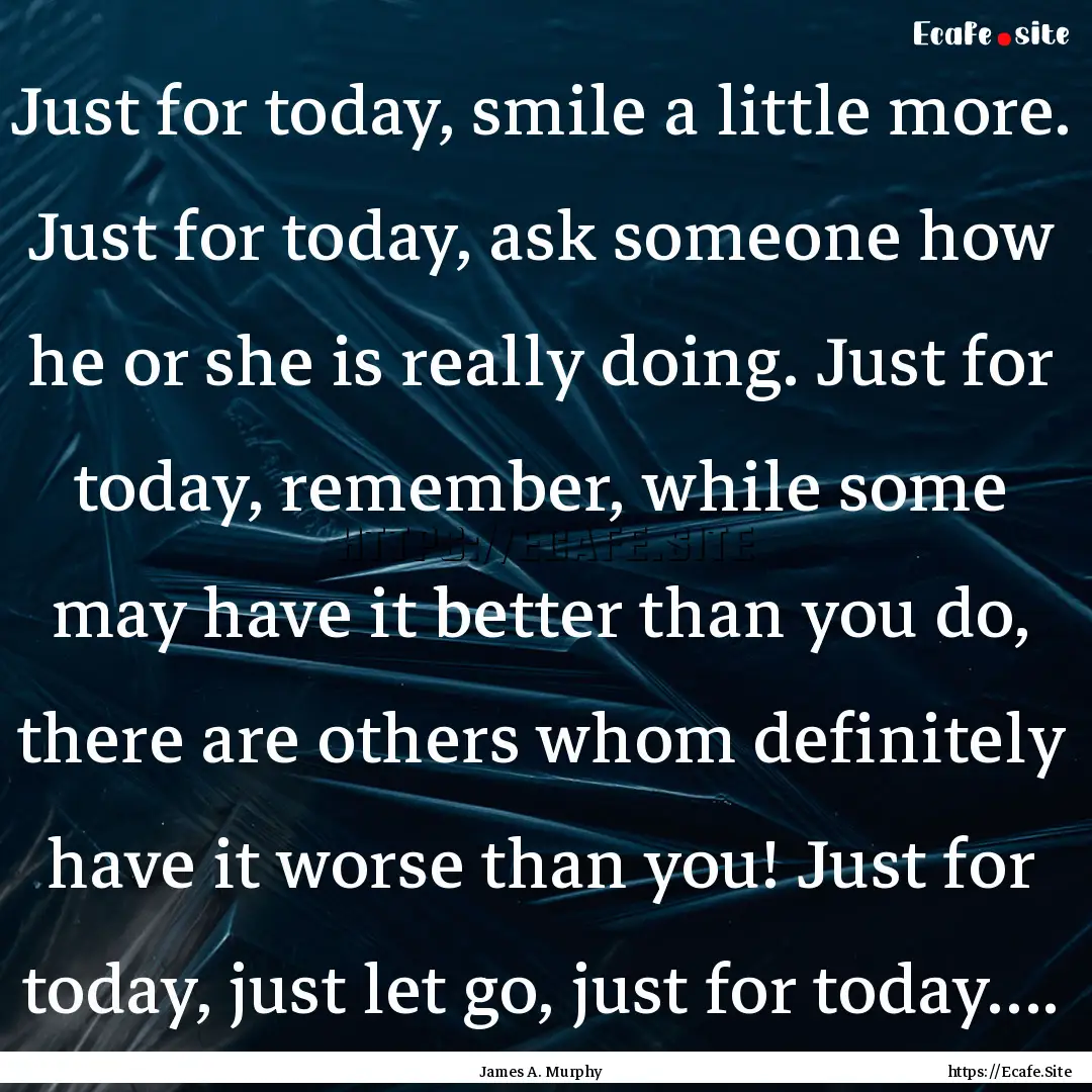 Just for today, smile a little more. Just.... : Quote by James A. Murphy