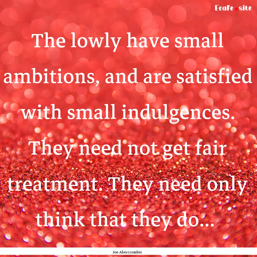 The lowly have small ambitions, and are satisfied.... : Quote by Joe Abercrombie