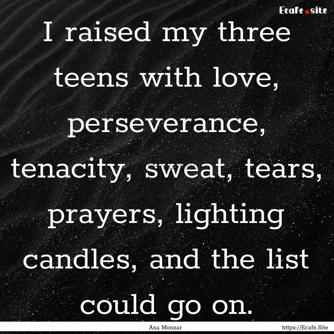 I raised my three teens with love, perseverance,.... : Quote by Ana Monnar