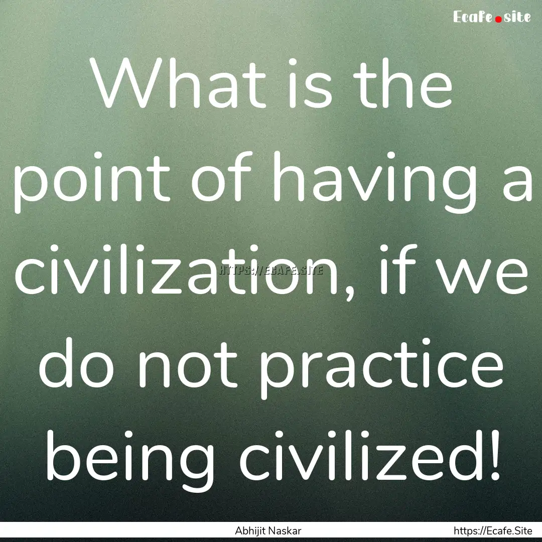 What is the point of having a civilization,.... : Quote by Abhijit Naskar