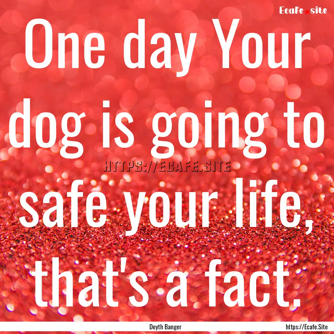 One day Your dog is going to safe your life,.... : Quote by Deyth Banger