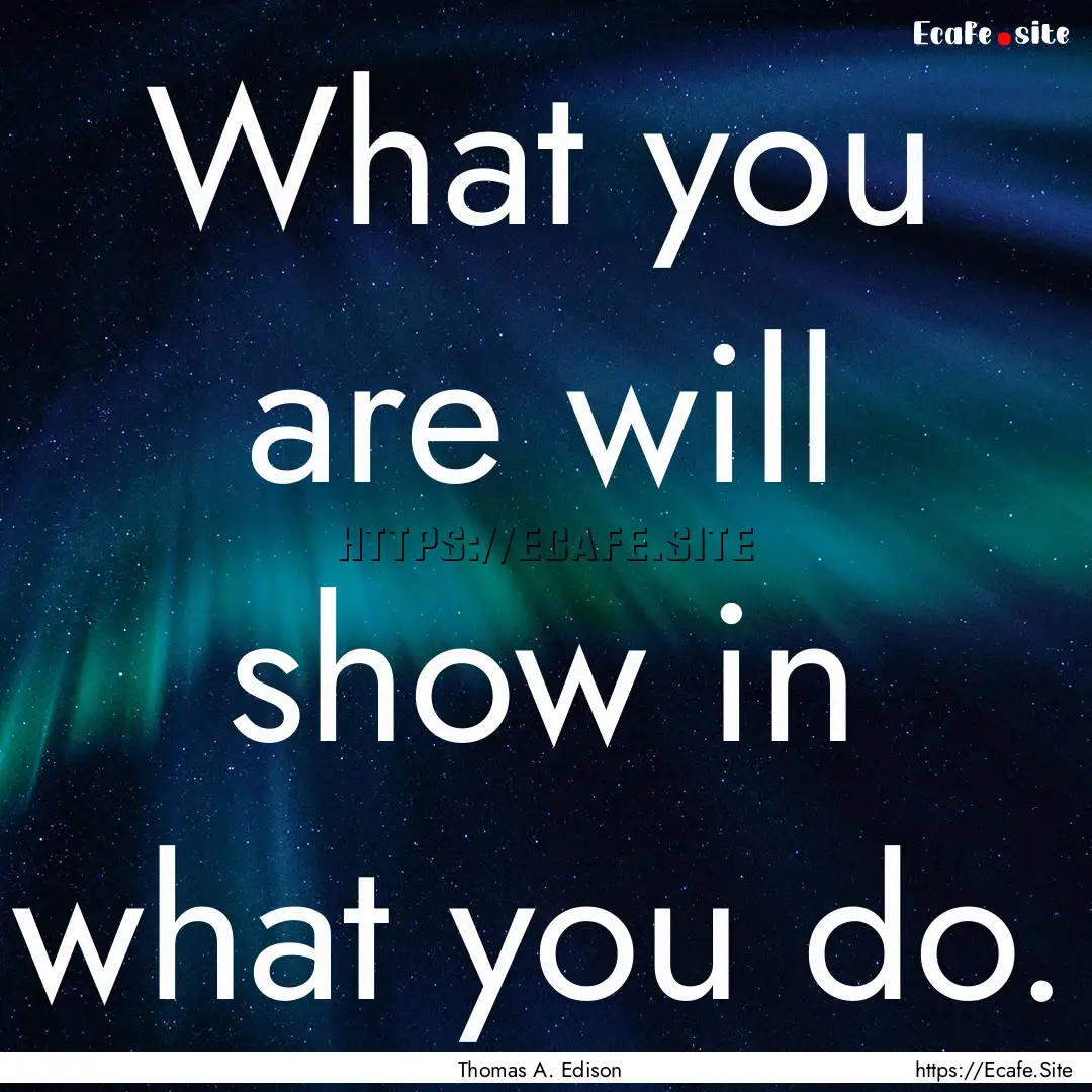 What you are will show in what you do. : Quote by Thomas A. Edison