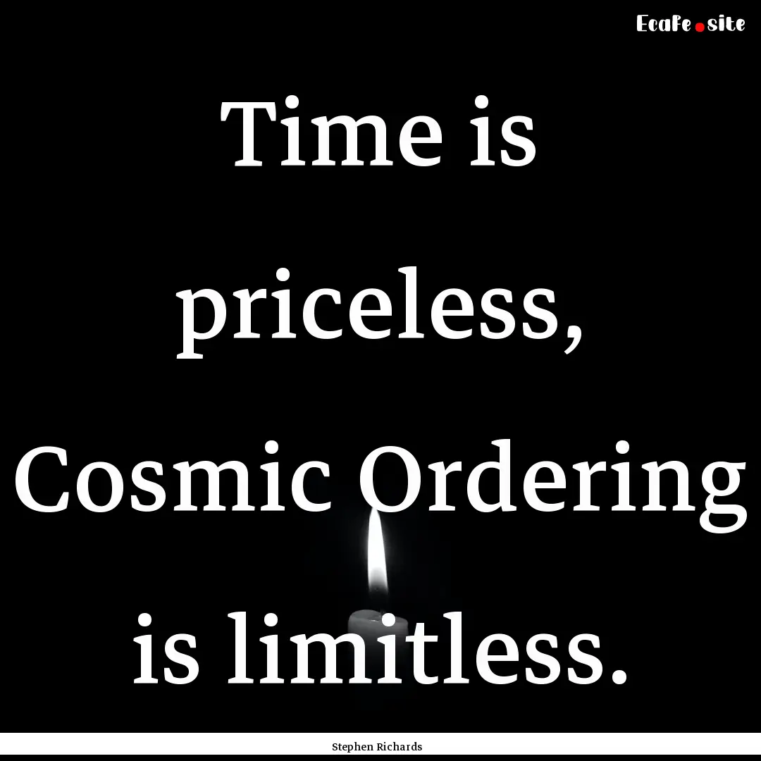 Time is priceless, Cosmic Ordering is limitless..... : Quote by Stephen Richards