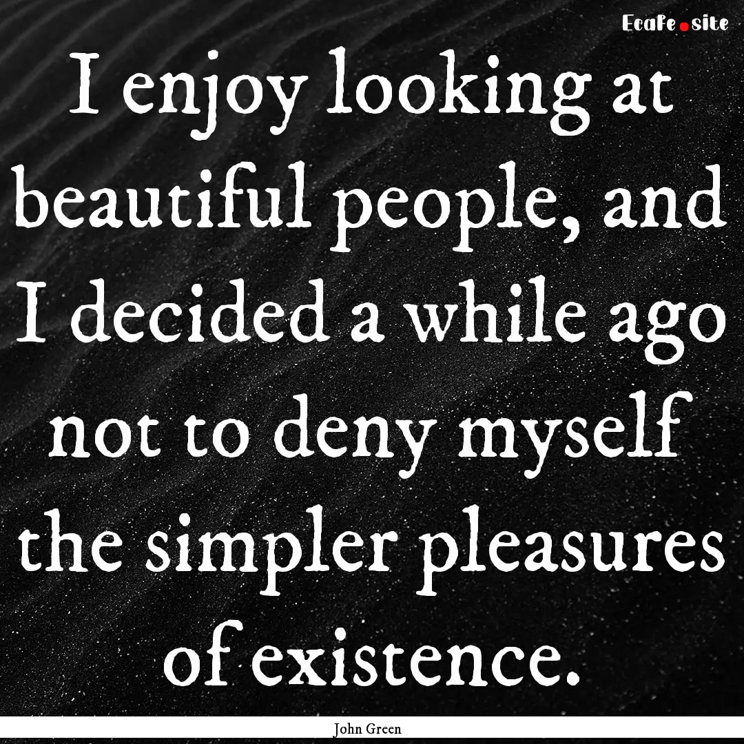 I enjoy looking at beautiful people, and.... : Quote by John Green