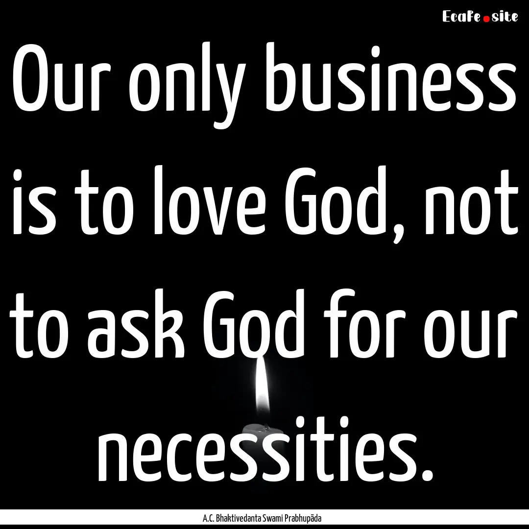 Our only business is to love God, not to.... : Quote by A.C. Bhaktivedanta Swami Prabhupāda