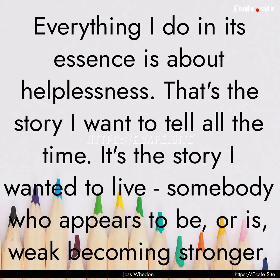 Everything I do in its essence is about helplessness..... : Quote by Joss Whedon