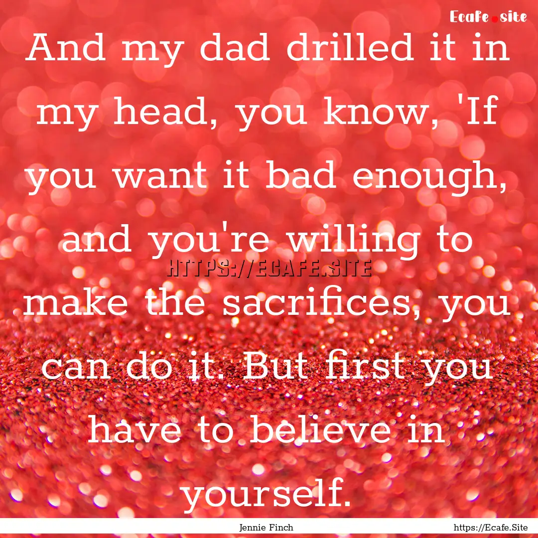 And my dad drilled it in my head, you know,.... : Quote by Jennie Finch