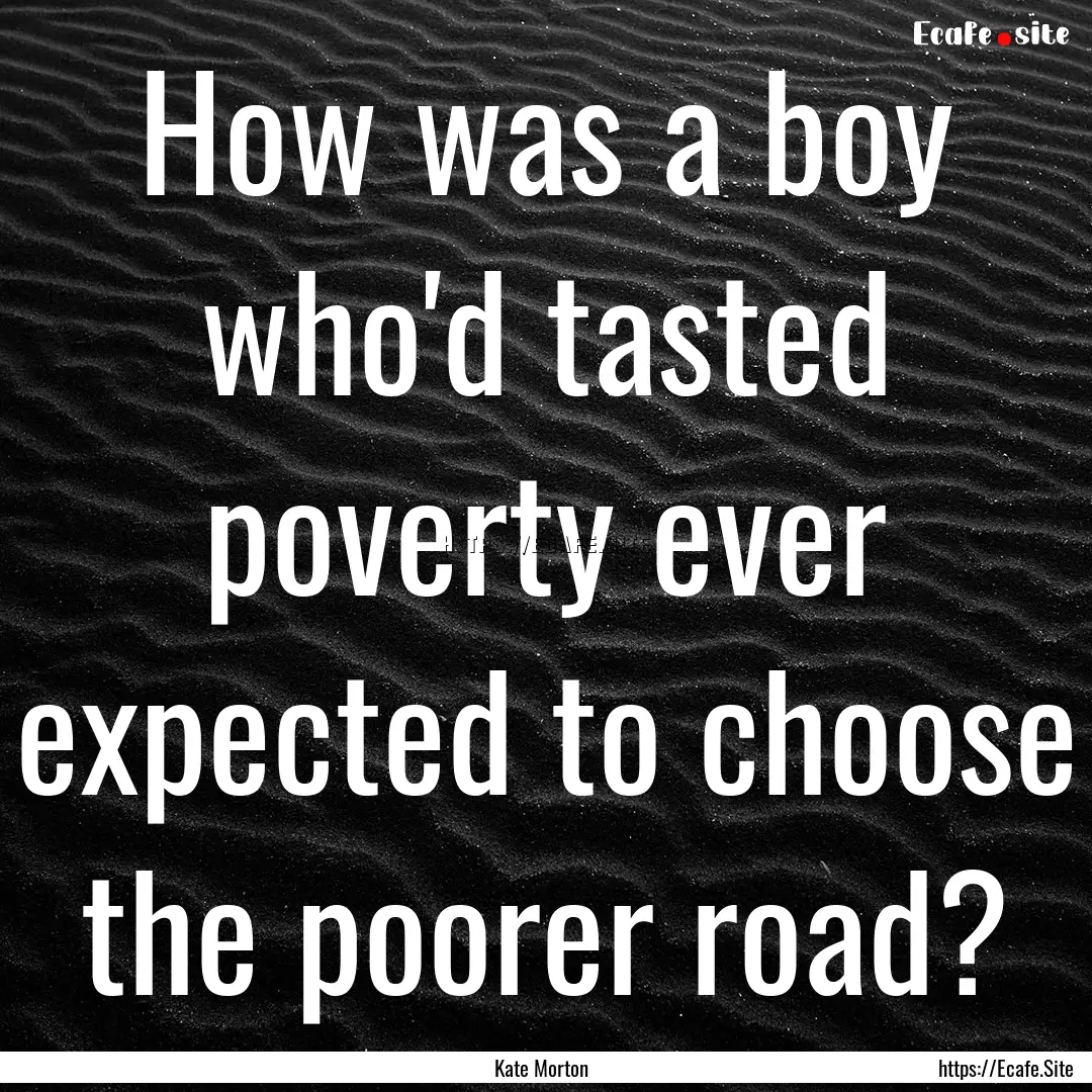 How was a boy who'd tasted poverty ever expected.... : Quote by Kate Morton