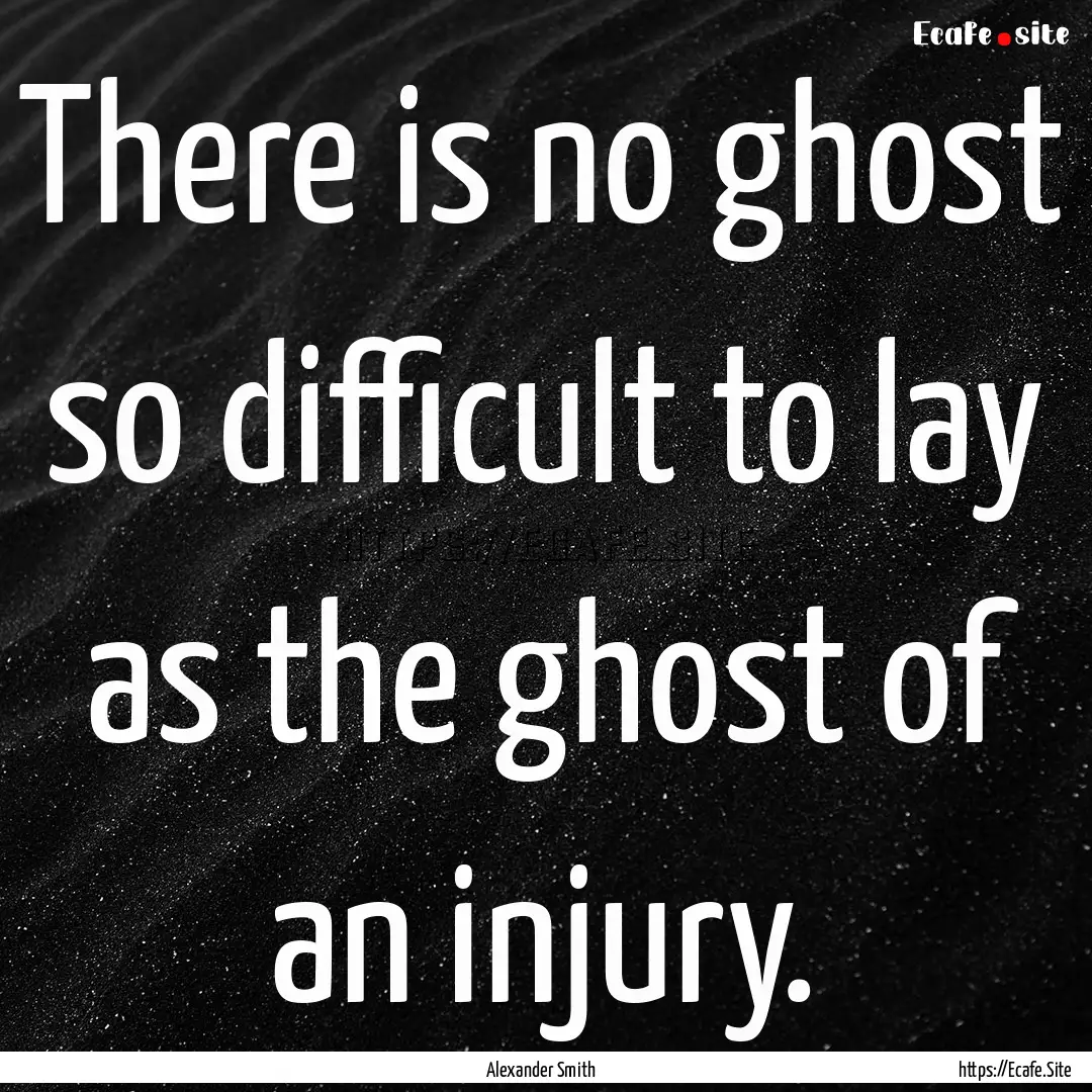 There is no ghost so difficult to lay as.... : Quote by Alexander Smith