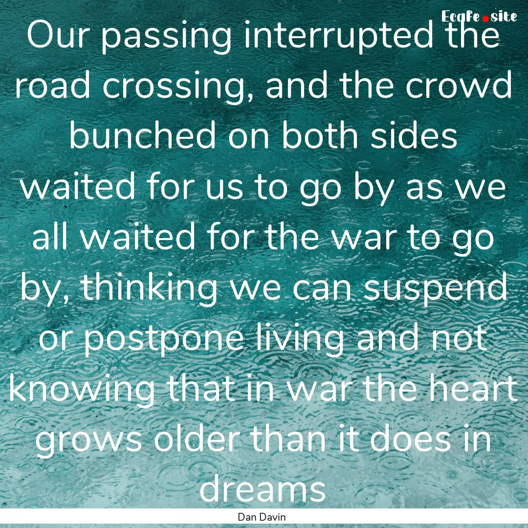 Our passing interrupted the road crossing,.... : Quote by Dan Davin