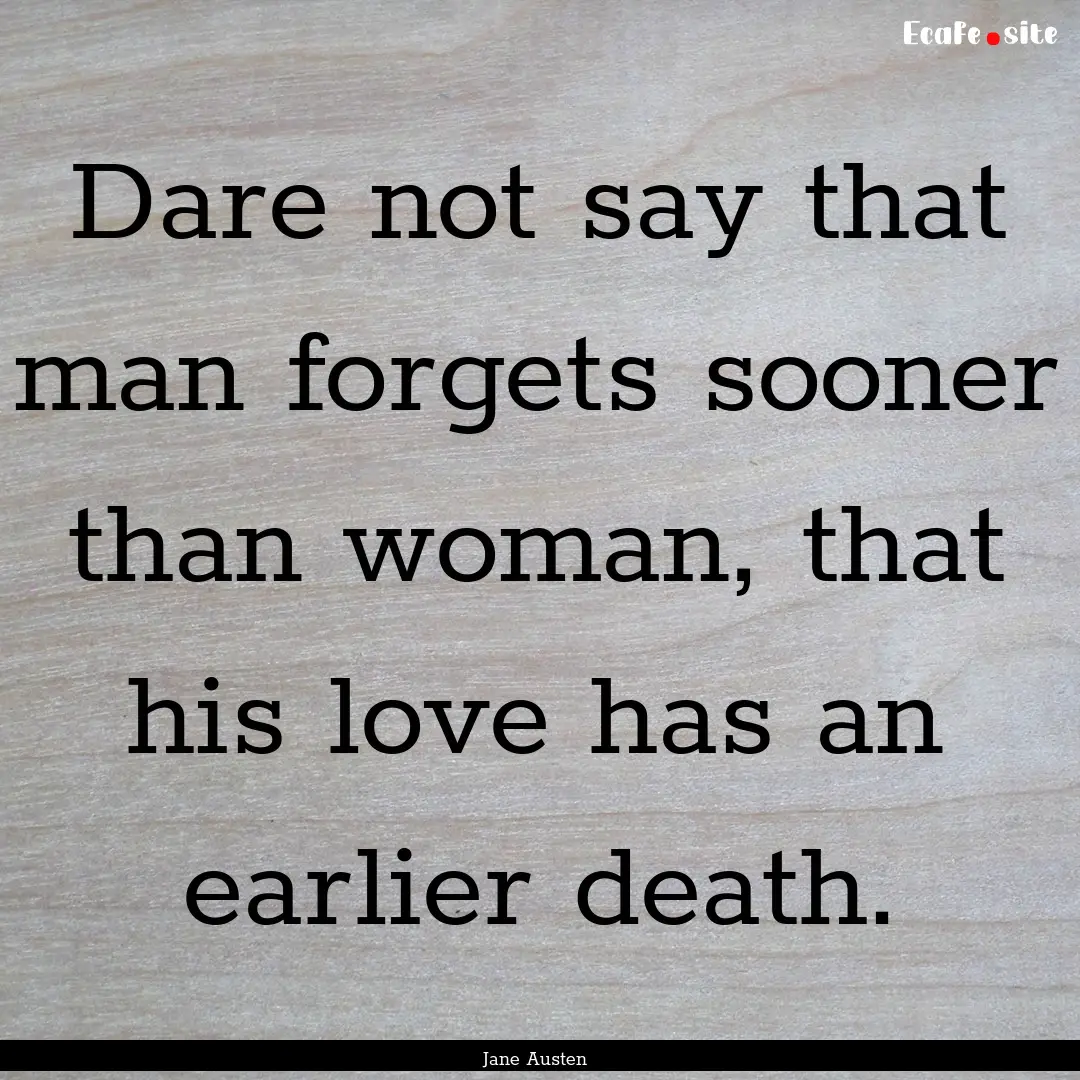 Dare not say that man forgets sooner than.... : Quote by Jane Austen