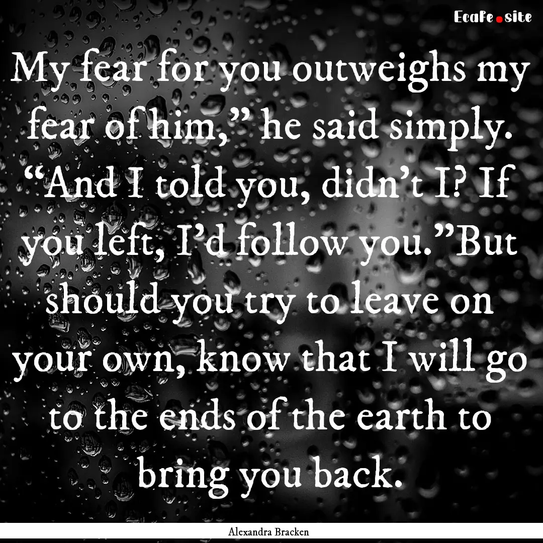 My fear for you outweighs my fear of him,”.... : Quote by Alexandra Bracken