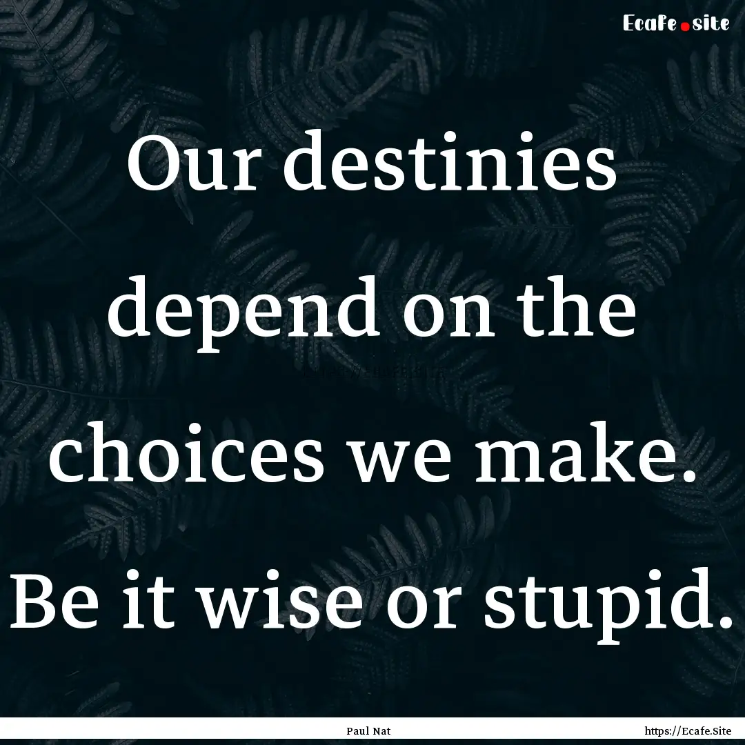 Our destinies depend on the choices we make..... : Quote by Paul Nat