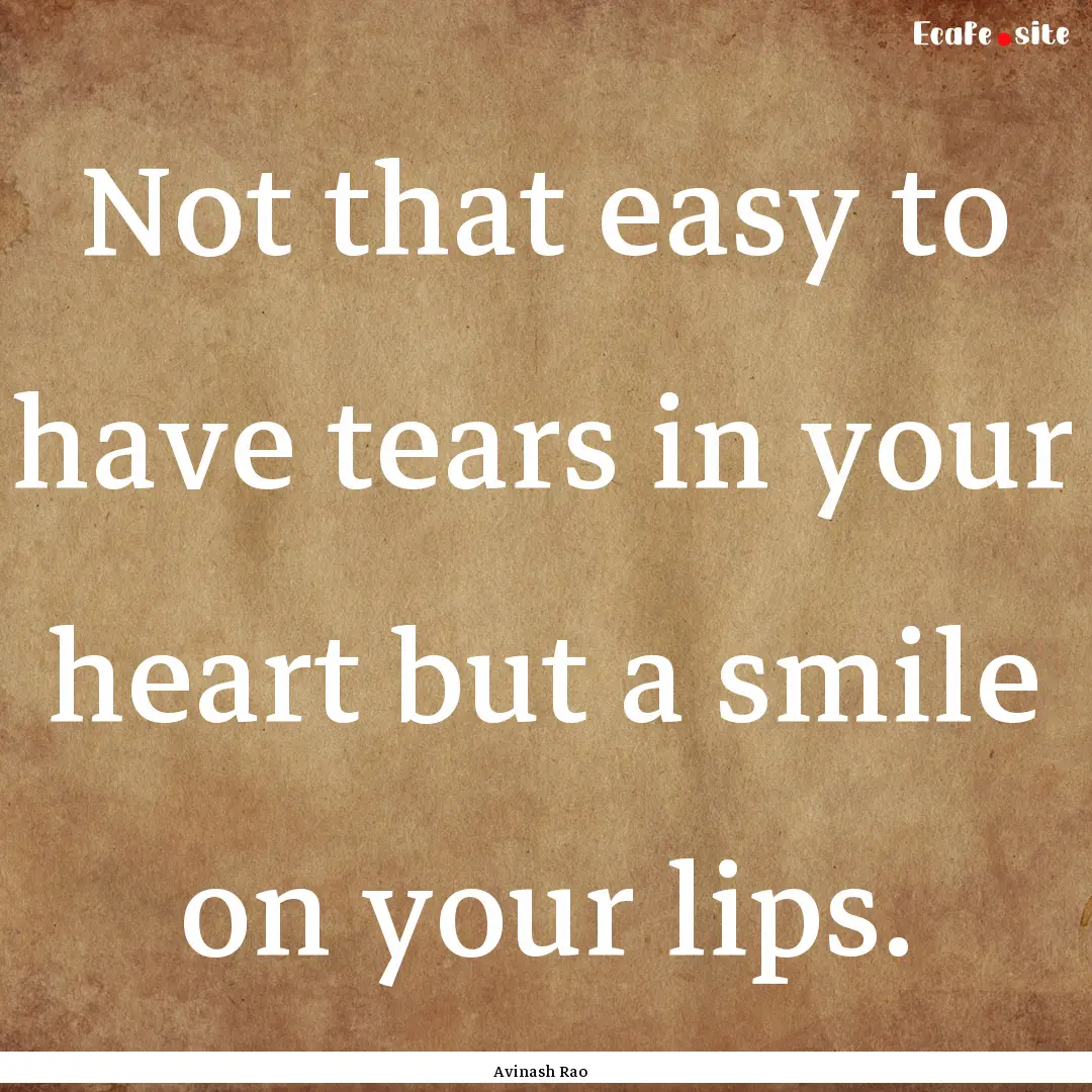 Not that easy to have tears in your heart.... : Quote by Avinash Rao