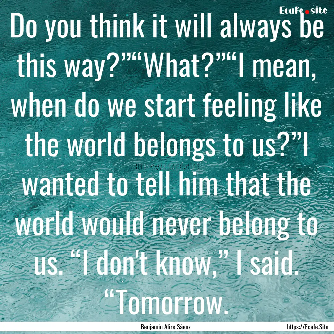 Do you think it will always be this way?”“What?”“I.... : Quote by Benjamin Alire Sáenz