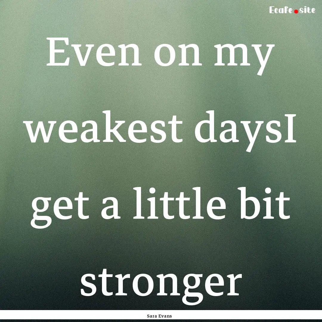 Even on my weakest daysI get a little bit.... : Quote by Sara Evans