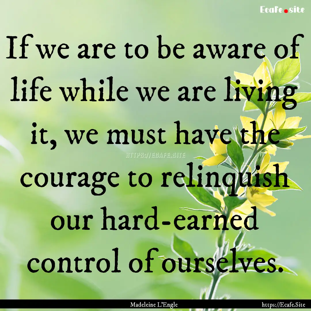 If we are to be aware of life while we are.... : Quote by Madeleine L'Engle