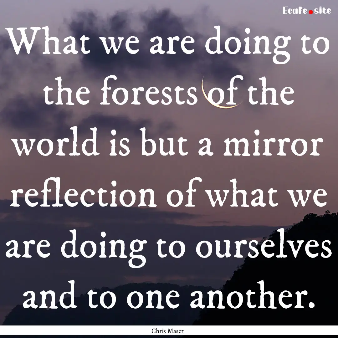 What we are doing to the forests of the world.... : Quote by Chris Maser