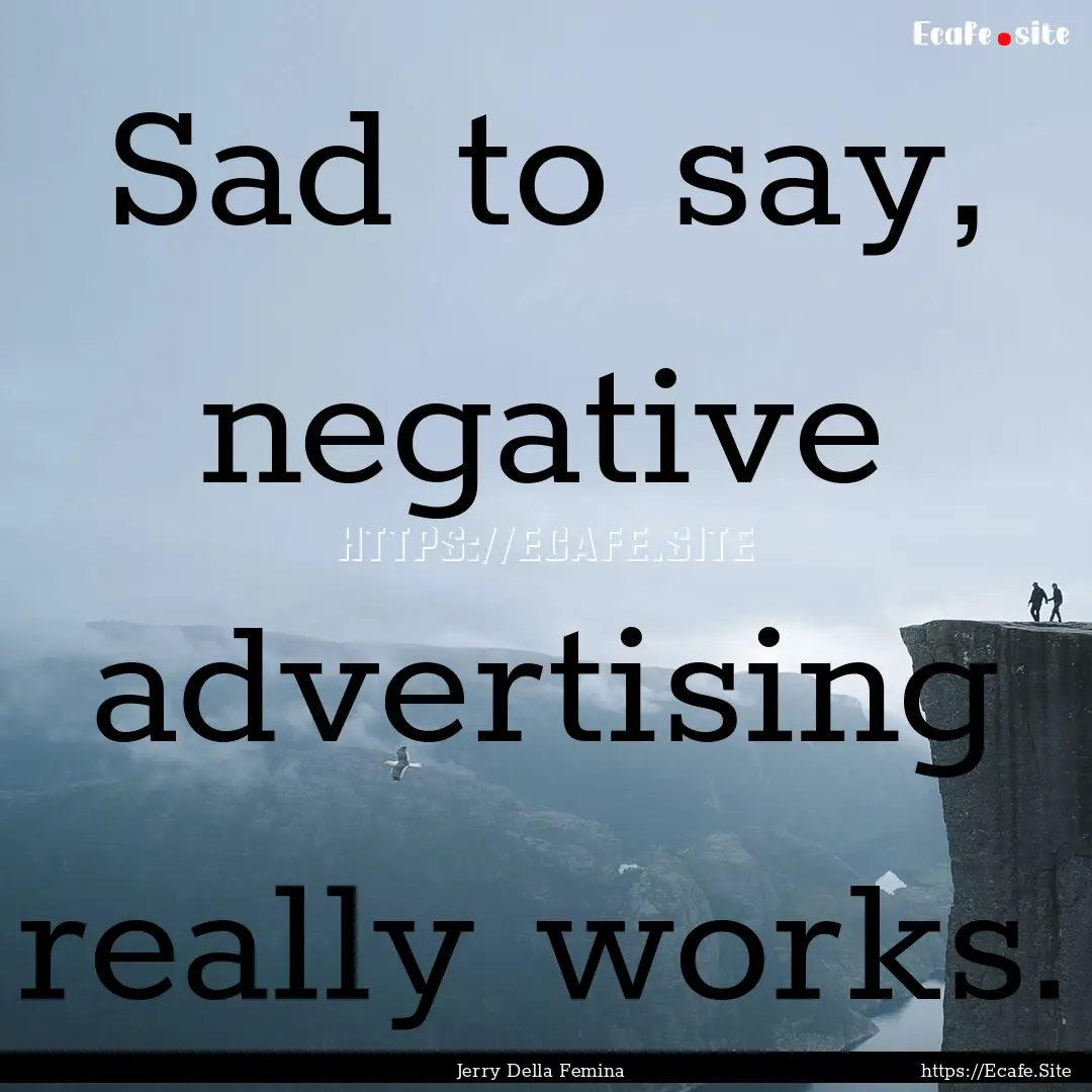 Sad to say, negative advertising really works..... : Quote by Jerry Della Femina