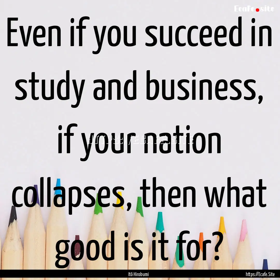 Even if you succeed in study and business,.... : Quote by Itō Hirobumi