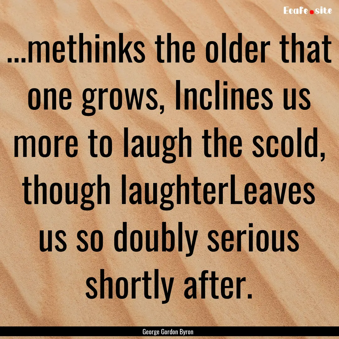 ...methinks the older that one grows, Inclines.... : Quote by George Gordon Byron